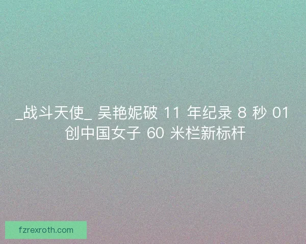 _战斗天使_ 吴艳妮破 11 年纪录 8 秒 01 创中国女子 60 米栏新标杆