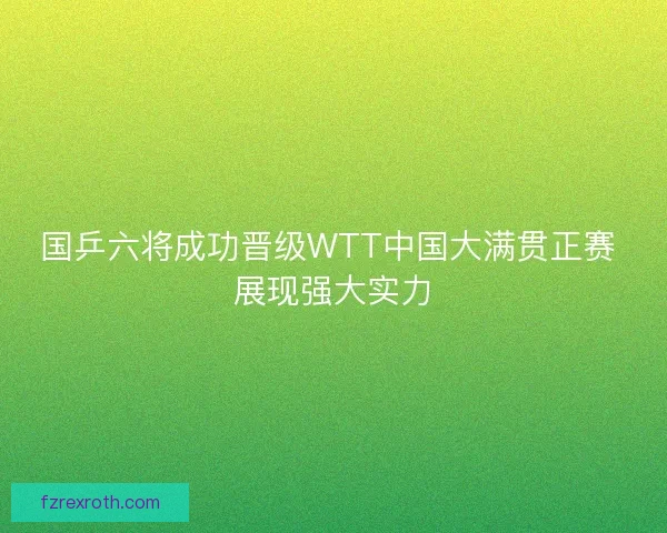 国乒六将成功晋级WTT中国大满贯正赛 展现强大实力
