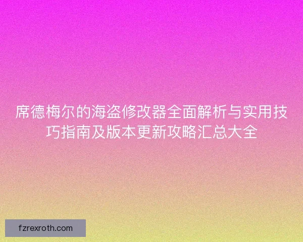 席德梅尔的海盗修改器全面解析与实用技巧指南及版本更新攻略汇总大全