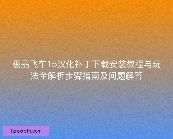 极品飞车15汉化补丁下载安装教程与玩法全解析步骤指南及问题解答