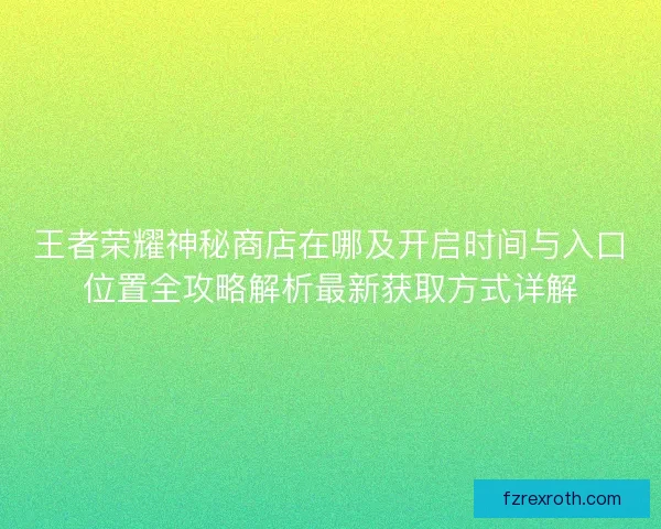 王者荣耀神秘商店在哪及开启时间与入口位置全攻略解析最新获取方式详解