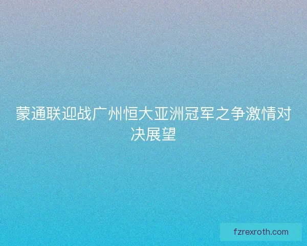 蒙通联迎战广州恒大亚洲冠军之争激情对决展望